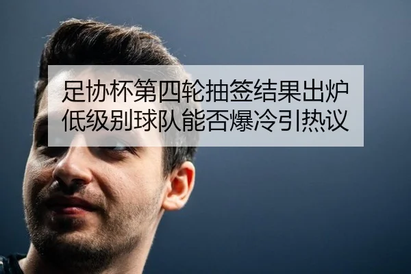 足协杯第四轮抽签结果出炉 低级别球队能否爆冷引热议